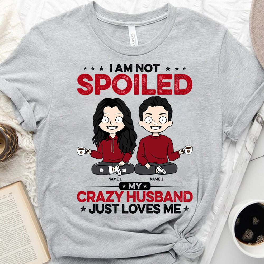 I Am Not Spoiled My Crazy Husband Just Loves Me Personalized Shirts TRNA